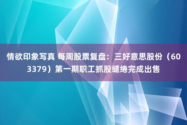 情欲印象写真 每周股票复盘：三好意思股份（603379）第一期职工抓股缱绻完成出售