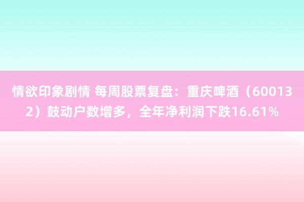 情欲印象剧情 每周股票复盘：重庆啤酒（600132）鼓动户数增多，全年净利润下跌16.61%