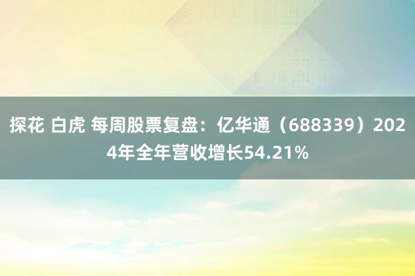 探花 白虎 每周股票复盘：亿华通（688339）2024年全年营收增长54.21%