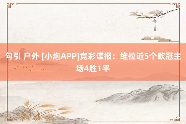 勾引 户外 [小炮APP]竞彩谍报：维拉近5个欧冠主场4胜1平