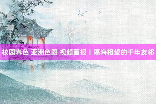 校园春色 亚洲色图 视频画报丨隔海相望的千年友邻