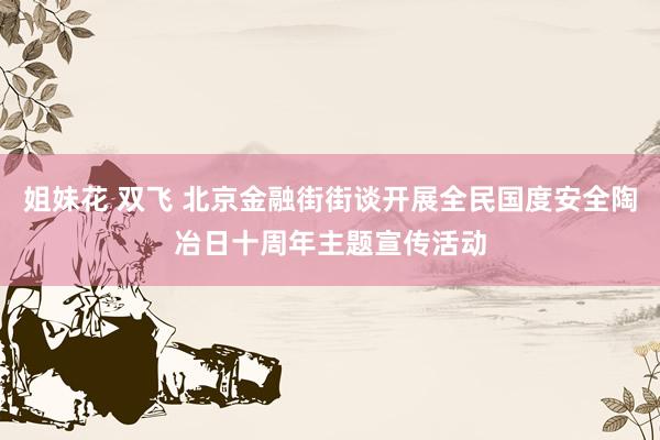 姐妹花 双飞 北京金融街街谈开展全民国度安全陶冶日十周年主题宣传活动