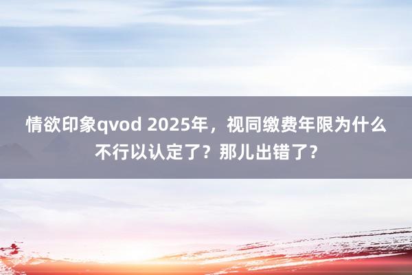 情欲印象qvod 2025年，视同缴费年限为什么不行以认定了？那儿出错了？