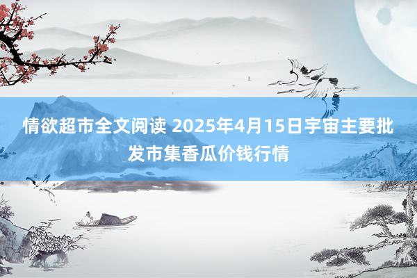 情欲超市全文阅读 2025年4月15日宇宙主要批发市集香瓜价钱行情
