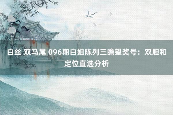 白丝 双马尾 096期白姐陈列三瞻望奖号：双胆和定位直选分析