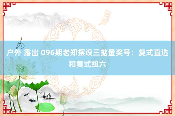 户外 露出 096期老郑摆设三掂量奖号：复式直选和复式组六