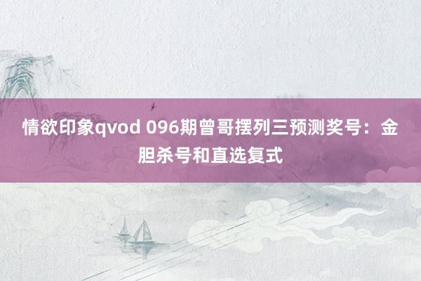 情欲印象qvod 096期曾哥摆列三预测奖号：金胆杀号和直选复式