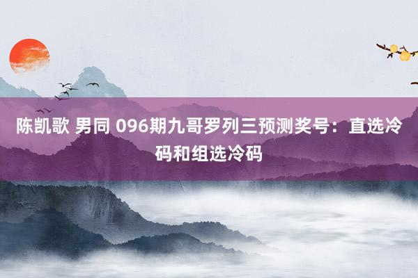 陈凯歌 男同 096期九哥罗列三预测奖号：直选冷码和组选冷码