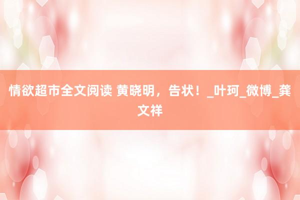 情欲超市全文阅读 黄晓明，告状！_叶珂_微博_龚文祥