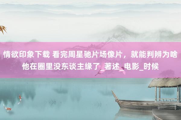 情欲印象下载 看完周星驰片场像片，就能判辨为啥他在圈里没东谈主缘了_著述_电影_时候