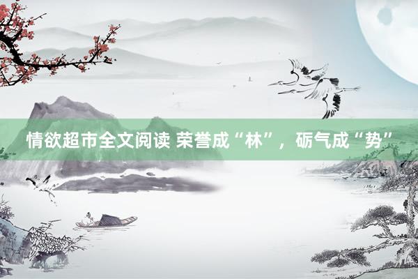 情欲超市全文阅读 荣誉成“林”，砺气成“势”