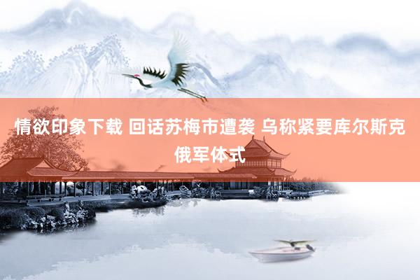 情欲印象下载 回话苏梅市遭袭 乌称紧要库尔斯克俄军体式