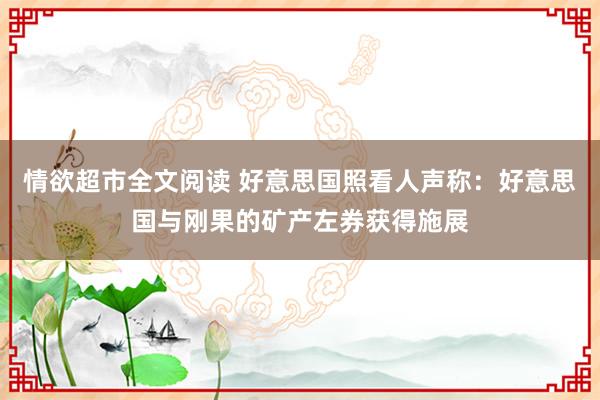 情欲超市全文阅读 好意思国照看人声称：好意思国与刚果的矿产左券获得施展