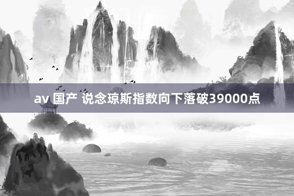 av 国产 说念琼斯指数向下落破39000点