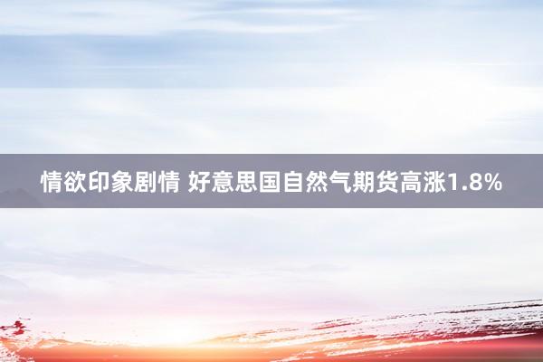 情欲印象剧情 好意思国自然气期货高涨1.8%