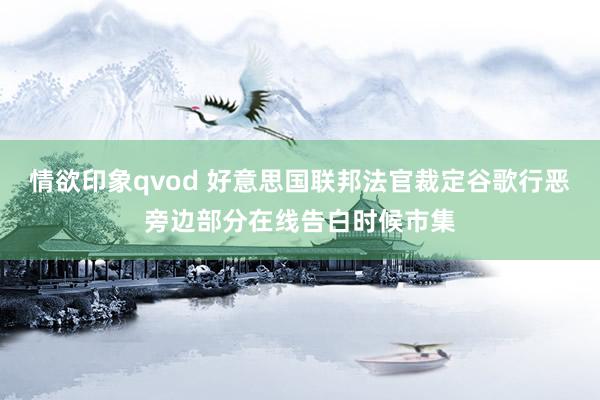 情欲印象qvod 好意思国联邦法官裁定谷歌行恶旁边部分在线告白时候市集