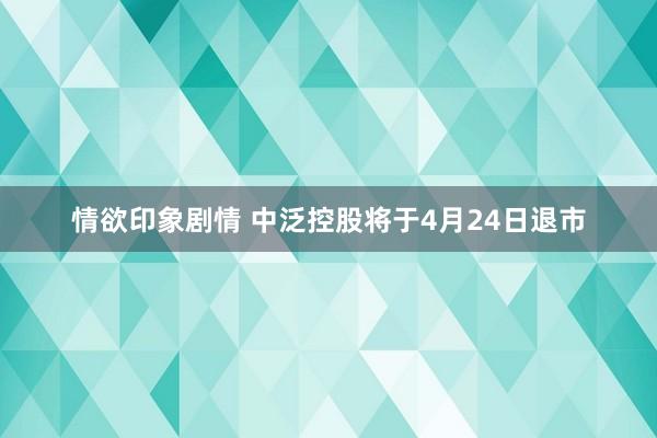 情欲印象剧情 中泛控股将于4月24日退市