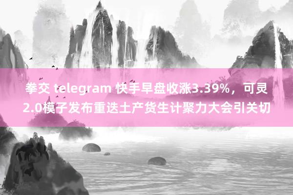 拳交 telegram 快手早盘收涨3.39%，可灵2.0模子发布重迭土产货生计聚力大会引关切