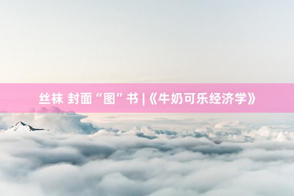 丝袜 封面“图”书 |《牛奶可乐经济学》