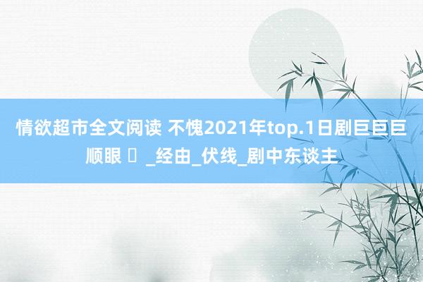 情欲超市全文阅读 不愧2021年top.1日剧巨巨巨顺眼 ️_经由_伏线_剧中东谈主