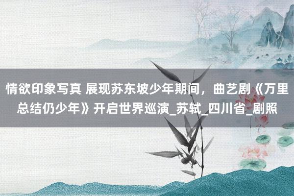 情欲印象写真 展现苏东坡少年期间，曲艺剧《万里总结仍少年》开启世界巡演_苏轼_四川省_剧照