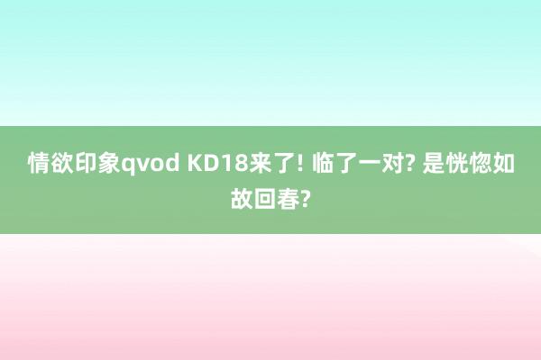 情欲印象qvod KD18来了! 临了一对? 是恍惚如故回春?