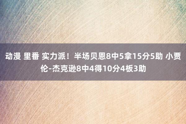 动漫 里番 实力派！半场贝恩8中5拿15分5助 小贾伦-杰克逊8中4得10分4板3助