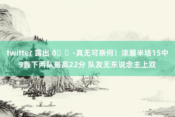 twitter 露出 😭真无可奈何！浓眉半场15中9轰下两队最高22分 队友无东说念主上双