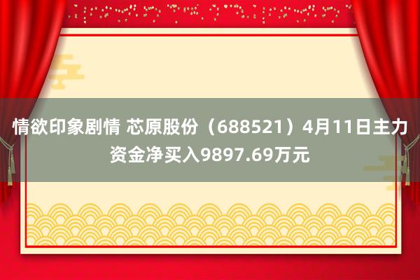 情欲印象剧情 芯原股份（688521）4月11日主力资金净买入9897.69万元