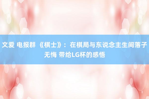 文爱 电报群 《棋士》：在棋局与东说念主生间落子无悔 带给LG杯的感悟