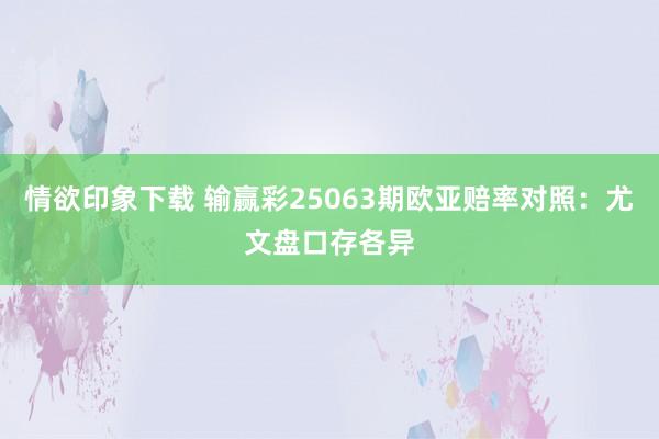 情欲印象下载 输赢彩25063期欧亚赔率对照:尤文盘口存各异