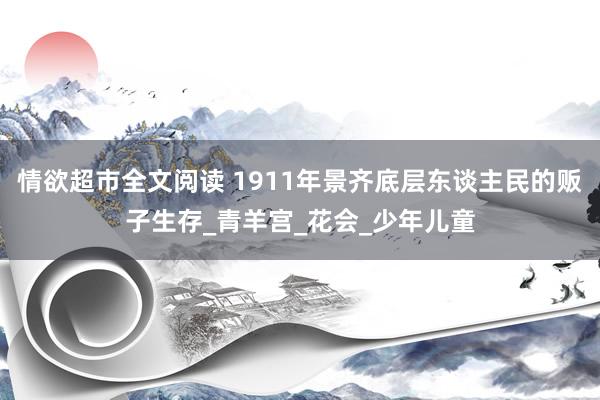 情欲超市全文阅读 1911年景齐底层东谈主民的贩子生存_青羊宫_花会_少年儿童