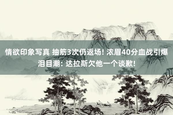 情欲印象写真 抽筋3次仍返场! 浓眉40分血战引爆泪目潮: 达拉斯欠他一个谈歉!