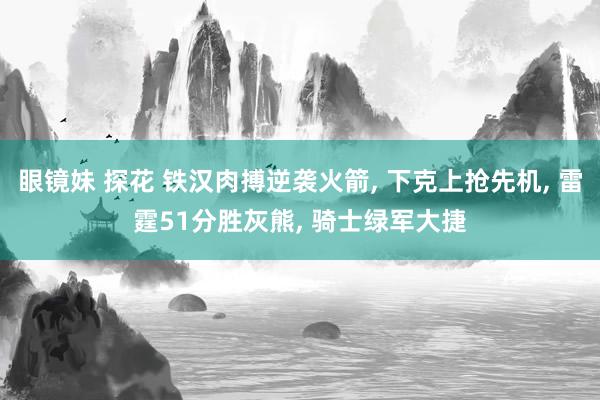 眼镜妹 探花 铁汉肉搏逆袭火箭， 下克上抢先机， 雷霆51分胜灰熊， 骑士绿军大捷