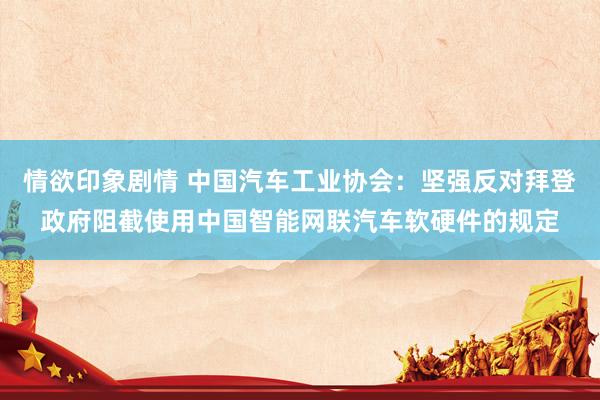 情欲印象剧情 中国汽车工业协会：坚强反对拜登政府阻截使用中国智能网联汽车软硬件的规定