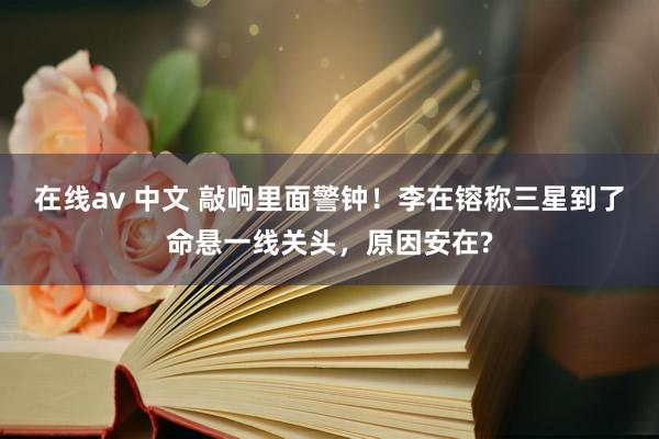 在线av 中文 敲响里面警钟！李在镕称三星到了命悬一线关头，原因安在?