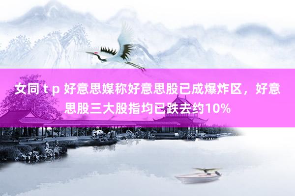 女同 t p 好意思媒称好意思股已成爆炸区，好意思股三大股指均已跌去约10%