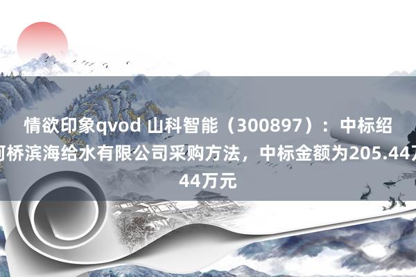 情欲印象qvod 山科智能（300897）：中标绍兴柯桥滨海给水有限公司采购方法，中标金额为205.44万元