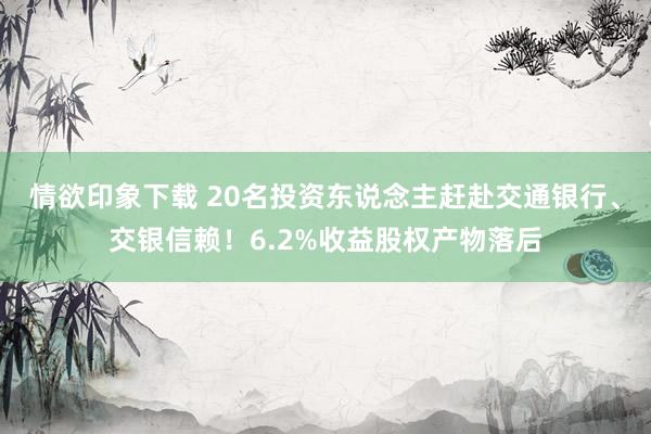 情欲印象下载 20名投资东说念主赶赴交通银行、交银信赖！6.2%收益股权产物落后