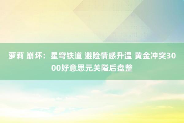 萝莉 崩坏：星穹铁道 避险情感升温 黄金冲突3000好意思元关隘后盘整