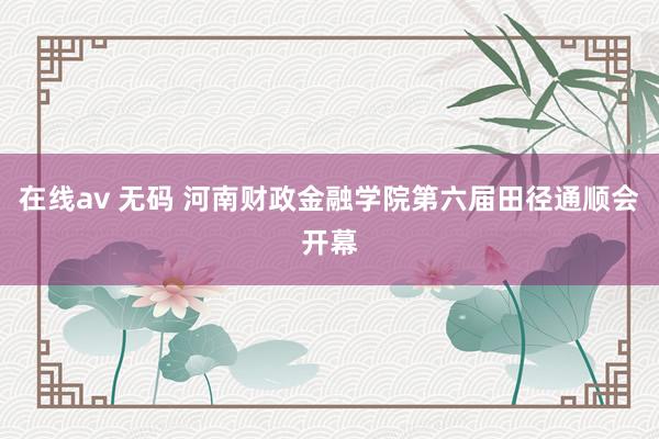 在线av 无码 河南财政金融学院第六届田径通顺会开幕