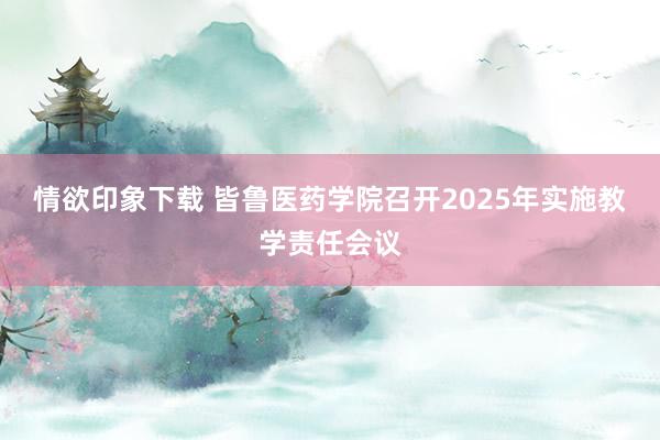 情欲印象下载 皆鲁医药学院召开2025年实施教学责任会议