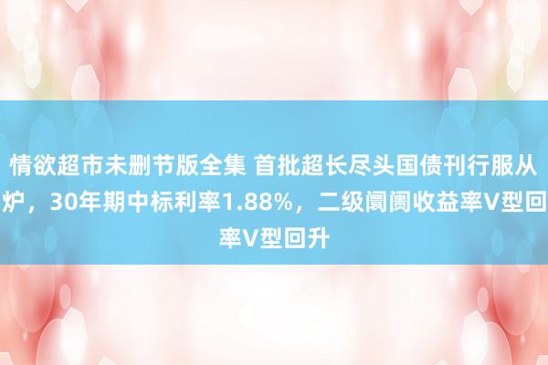 情欲超市未删节版全集 首批超长尽头国债刊行服从出炉，30年期中标利率1.88%，二级阛阓收益率V型回升