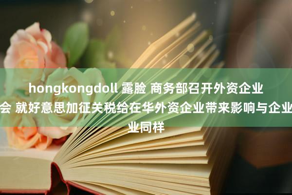 hongkongdoll 露脸 商务部召开外资企业圆桌会 就好意思加征关税给在华外资企业带来影响与企业同样