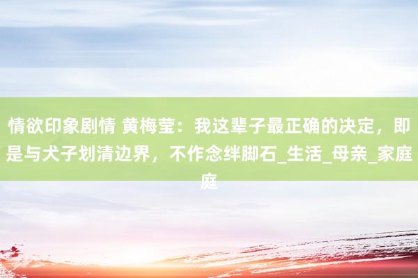 情欲印象剧情 黄梅莹：我这辈子最正确的决定，即是与犬子划清边界，不作念绊脚石_生活_母亲_家庭