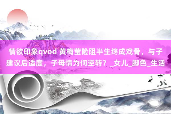 情欲印象qvod 黄梅莹险阻半生终成戏骨，与子建议后适度，子母情为何逆转？_女儿_脚色_生活