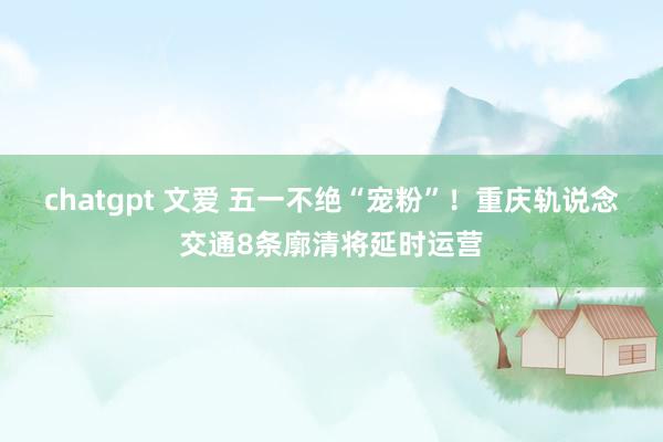 chatgpt 文爱 五一不绝“宠粉”！重庆轨说念交通8条廓清将延时运营