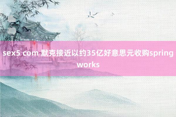 sex5 com 默克接近以约35亿好意思元收购springworks
