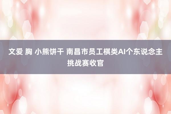 文爱 胸 小熊饼干 南昌市员工棋类AI个东说念主挑战赛收官