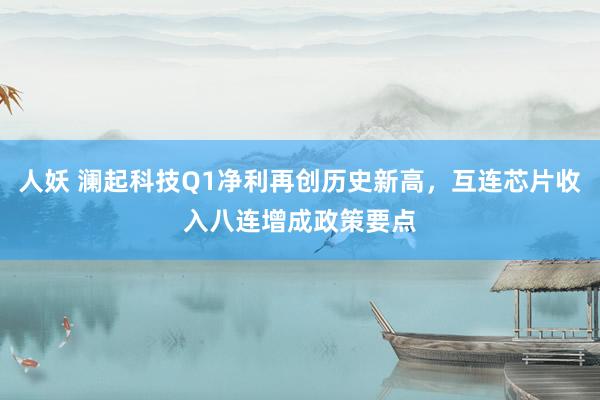 人妖 澜起科技Q1净利再创历史新高，互连芯片收入八连增成政策要点